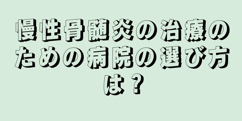 慢性骨髄炎の治療のための病院の選び方は？