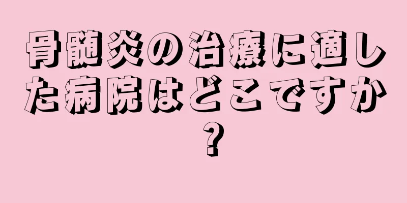 骨髄炎の治療に適した病院はどこですか？