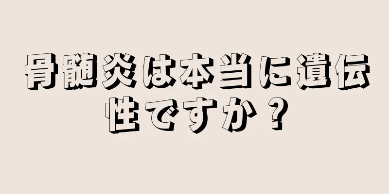 骨髄炎は本当に遺伝性ですか？