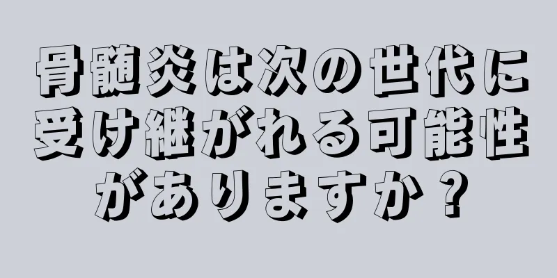 骨髄炎は次の世代に受け継がれる可能性がありますか？