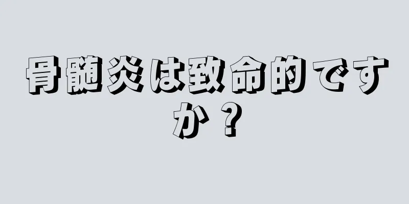 骨髄炎は致命的ですか？