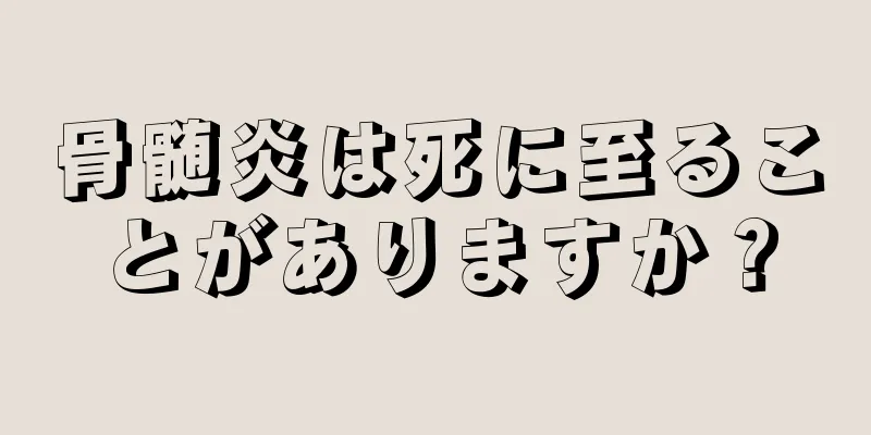骨髄炎は死に至ることがありますか？