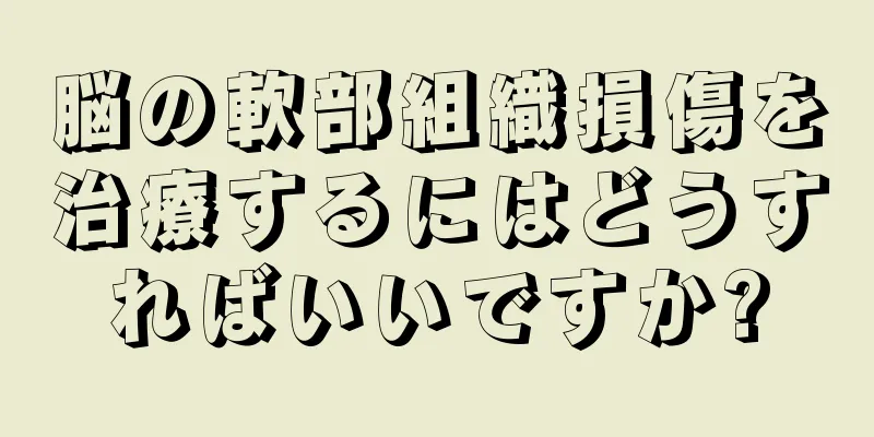 脳の軟部組織損傷を治療するにはどうすればいいですか?