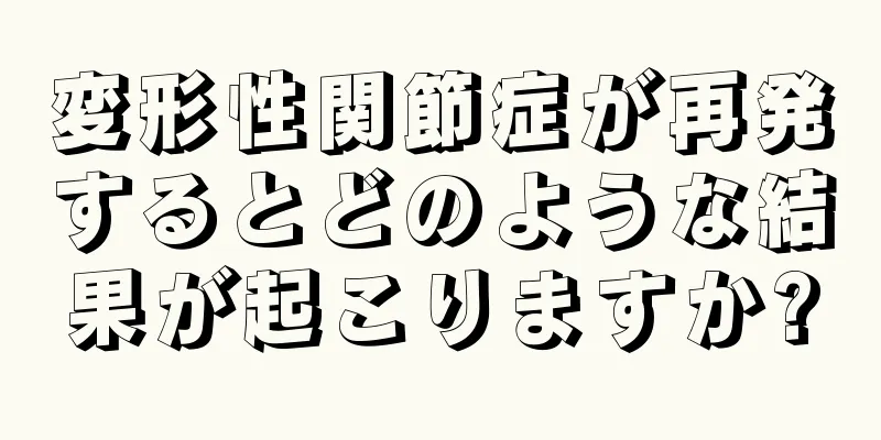 変形性関節症が再発するとどのような結果が起こりますか?