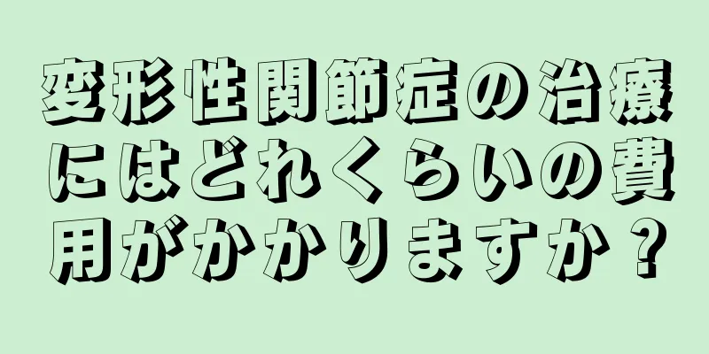 変形性関節症の治療にはどれくらいの費用がかかりますか？