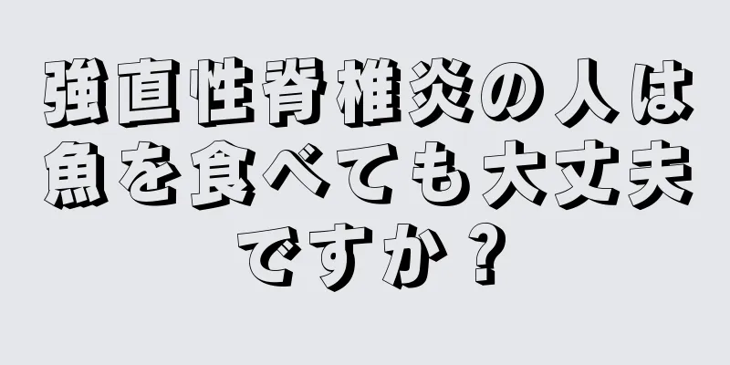 強直性脊椎炎の人は魚を食べても大丈夫ですか？