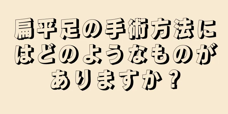 扁平足の手術方法にはどのようなものがありますか？