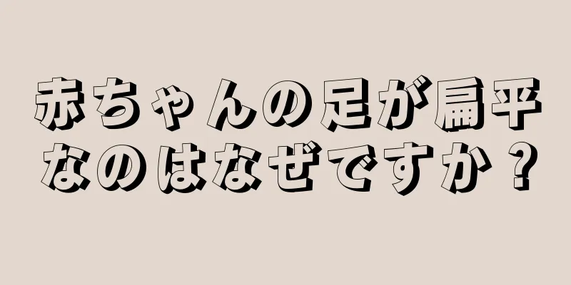 赤ちゃんの足が扁平なのはなぜですか？