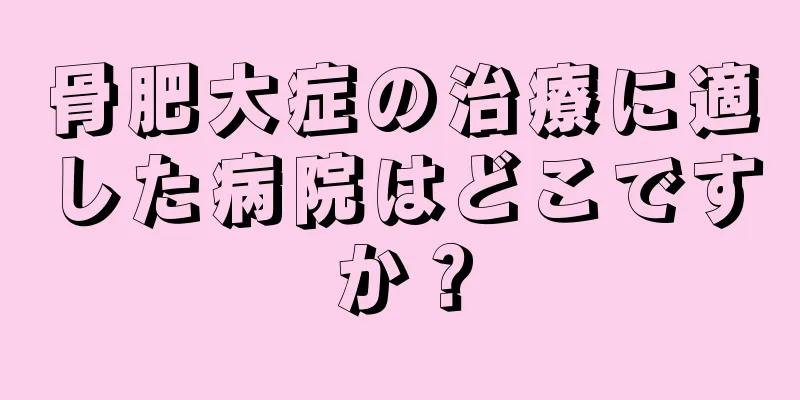 骨肥大症の治療に適した病院はどこですか？