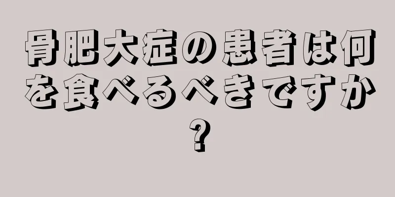 骨肥大症の患者は何を食べるべきですか?