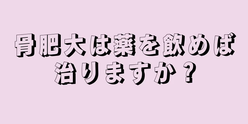 骨肥大は薬を飲めば治りますか？