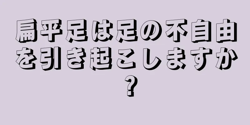 扁平足は足の不自由を引き起こしますか？