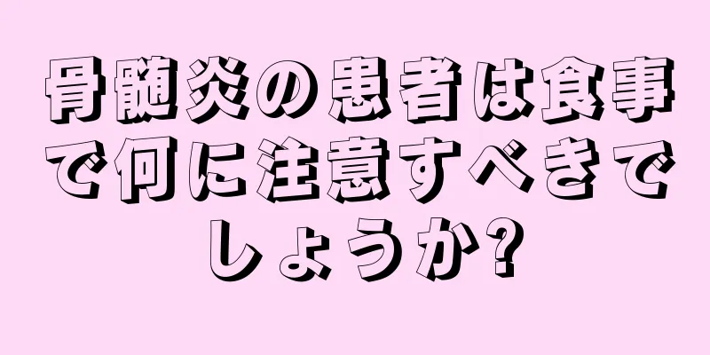 骨髄炎の患者は食事で何に注意すべきでしょうか?