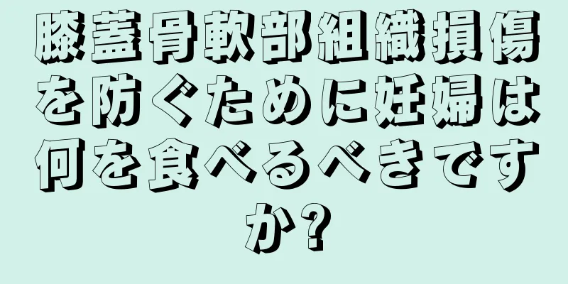 膝蓋骨軟部組織損傷を防ぐために妊婦は何を食べるべきですか?