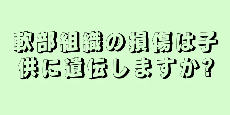 軟部組織の損傷は子供に遺伝しますか?