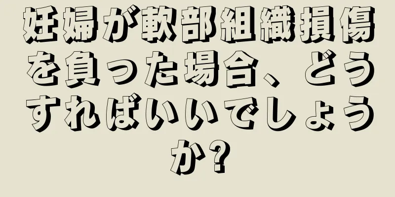 妊婦が軟部組織損傷を負った場合、どうすればいいでしょうか?