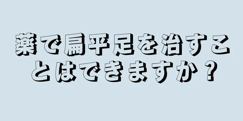 薬で扁平足を治すことはできますか？