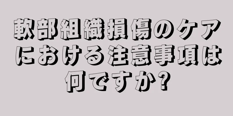 軟部組織損傷のケアにおける注意事項は何ですか?