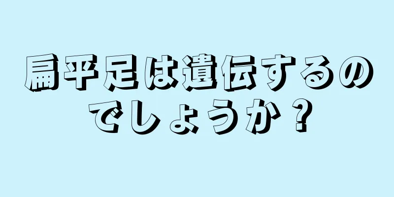 扁平足は遺伝するのでしょうか？
