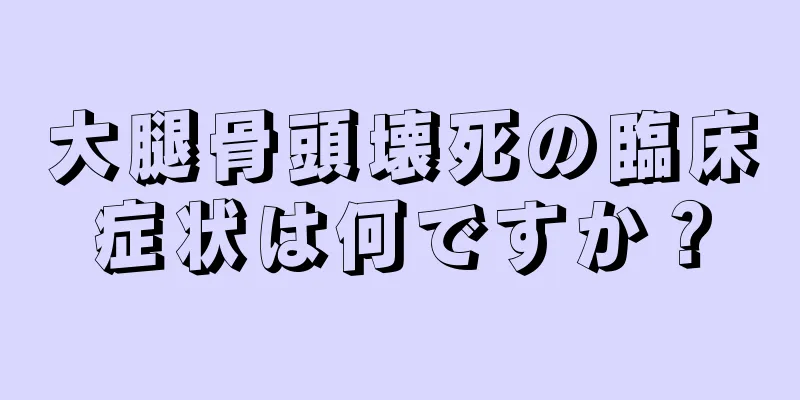 大腿骨頭壊死の臨床症状は何ですか？