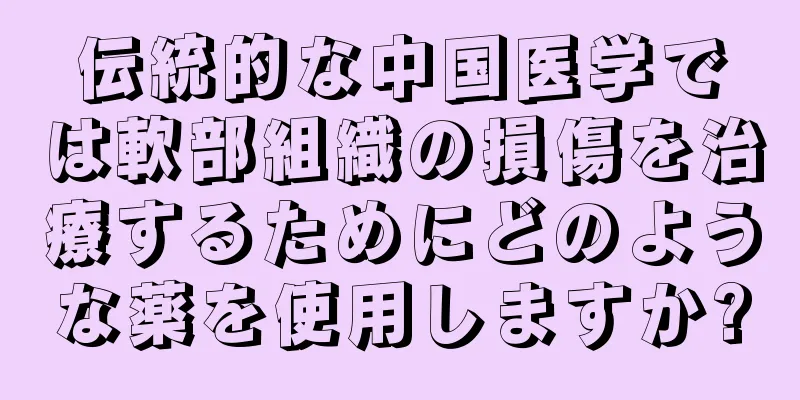 伝統的な中国医学では軟部組織の損傷を治療するためにどのような薬を使用しますか?
