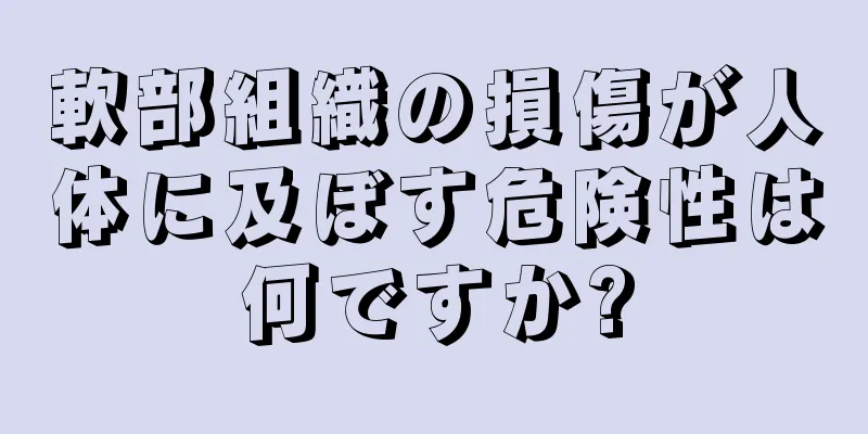 軟部組織の損傷が人体に及ぼす危険性は何ですか?