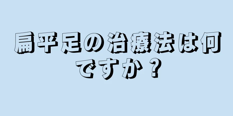 扁平足の治療法は何ですか？