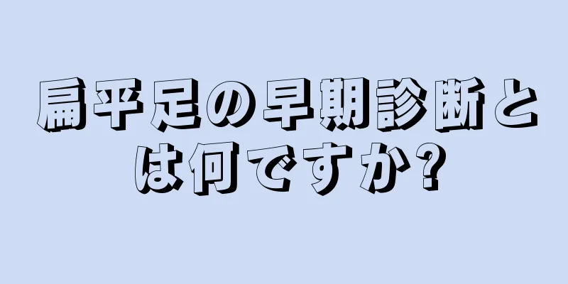 扁平足の早期診断とは何ですか?