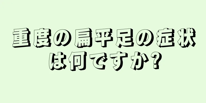 重度の扁平足の症状は何ですか?