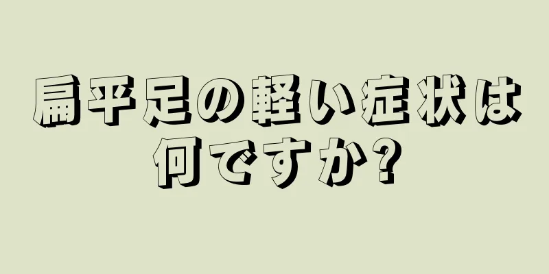 扁平足の軽い症状は何ですか?
