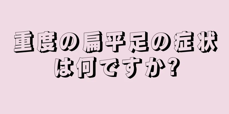 重度の扁平足の症状は何ですか?
