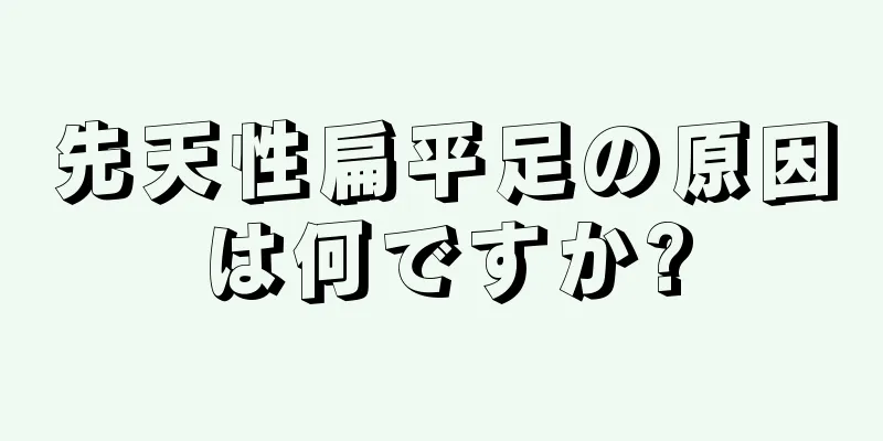 先天性扁平足の原因は何ですか?