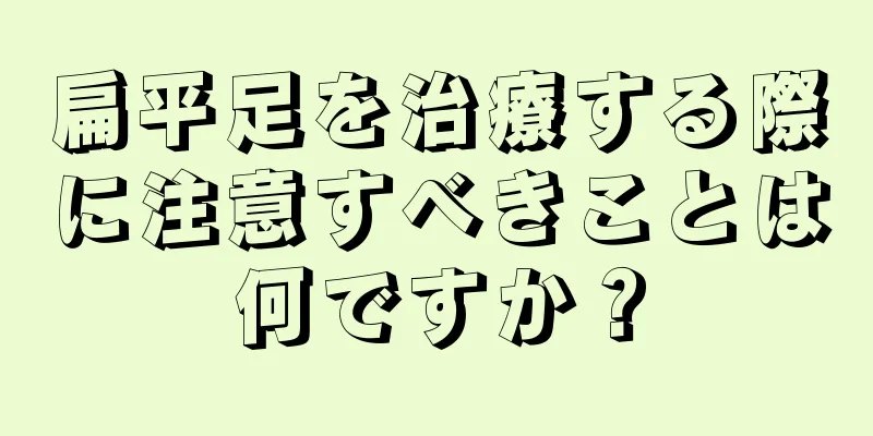 扁平足を治療する際に注意すべきことは何ですか？