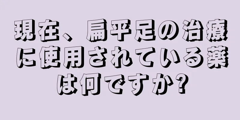 現在、扁平足の治療に使用されている薬は何ですか?