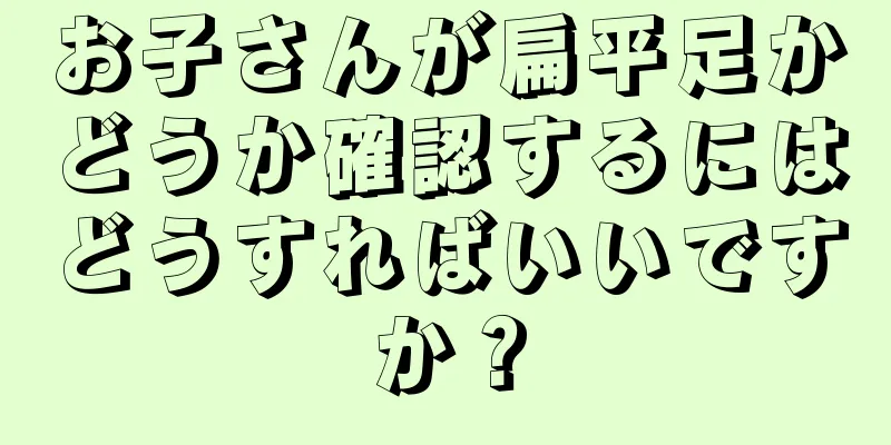 お子さんが扁平足かどうか確認するにはどうすればいいですか？