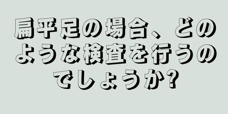 扁平足の場合、どのような検査を行うのでしょうか?