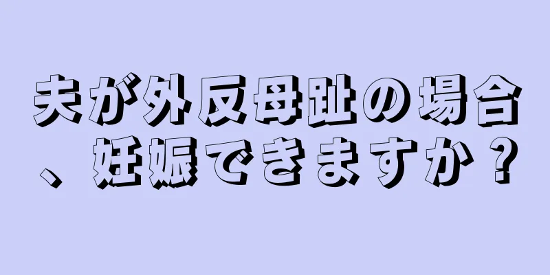 夫が外反母趾の場合、妊娠できますか？