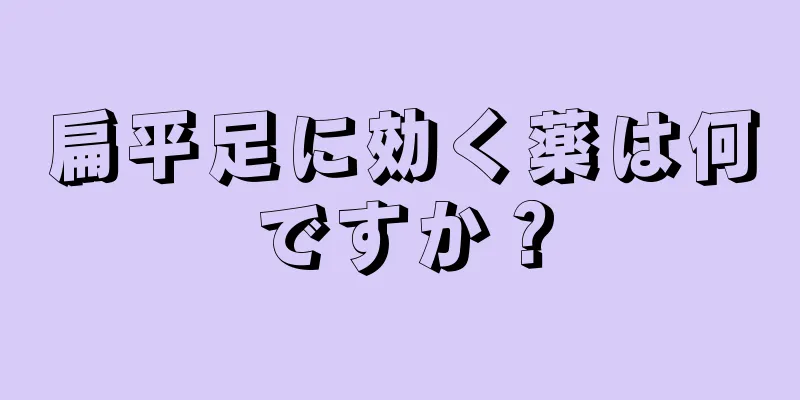 扁平足に効く薬は何ですか？