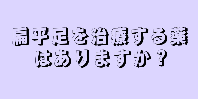 扁平足を治療する薬はありますか？