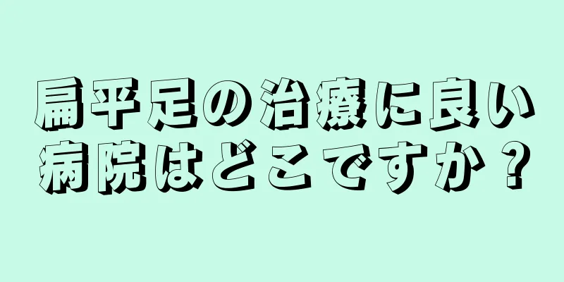 扁平足の治療に良い病院はどこですか？