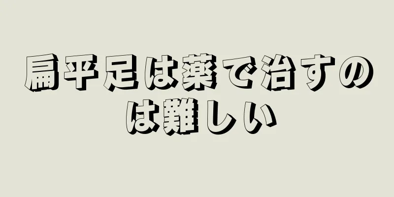 扁平足は薬で治すのは難しい