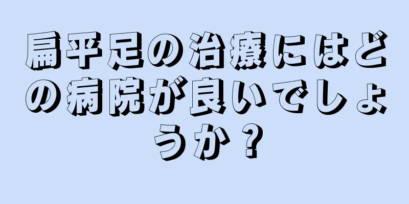 扁平足の治療にはどの病院が良いでしょうか？