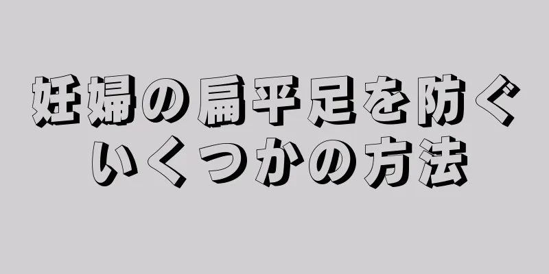 妊婦の扁平足を防ぐいくつかの方法