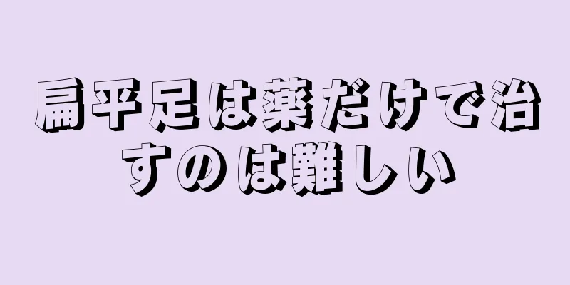 扁平足は薬だけで治すのは難しい