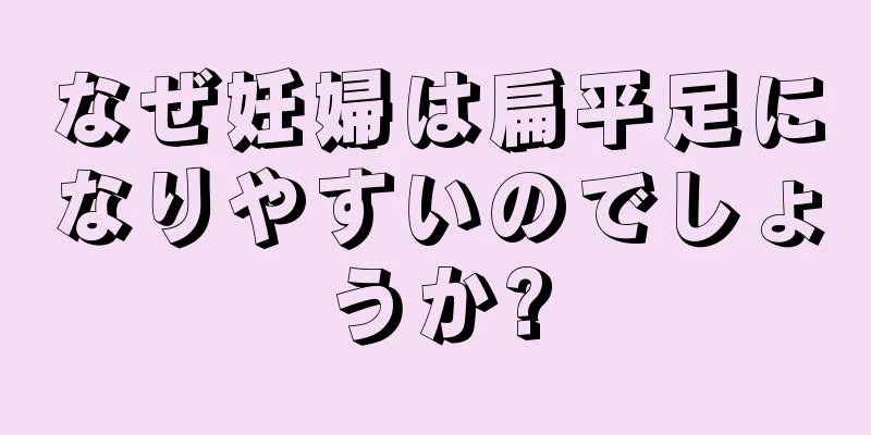 なぜ妊婦は扁平足になりやすいのでしょうか?