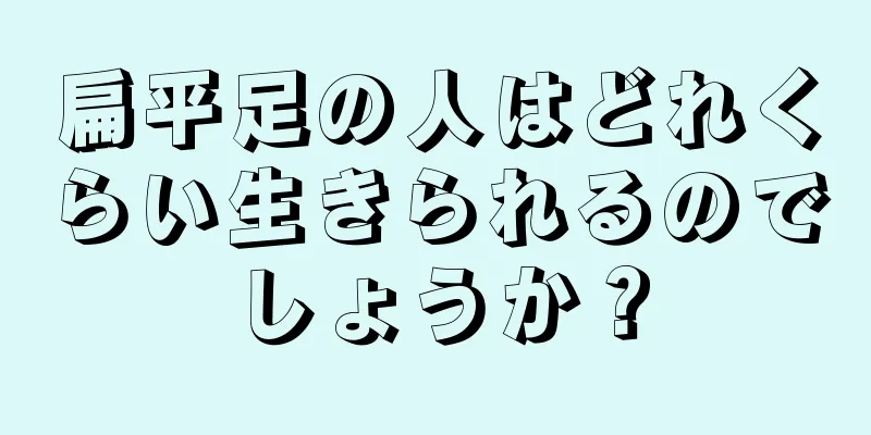 扁平足の人はどれくらい生きられるのでしょうか？