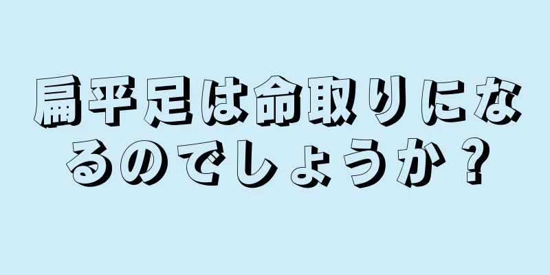 扁平足は命取りになるのでしょうか？