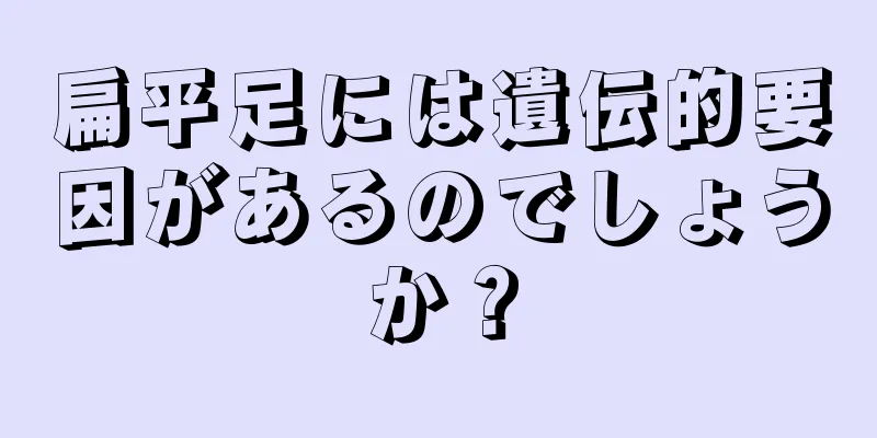 扁平足には遺伝的要因があるのでしょうか？