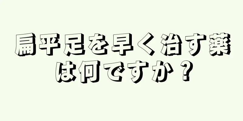 扁平足を早く治す薬は何ですか？