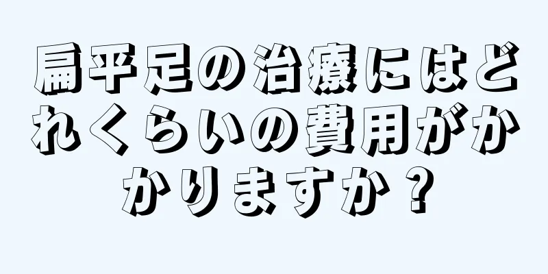 扁平足の治療にはどれくらいの費用がかかりますか？